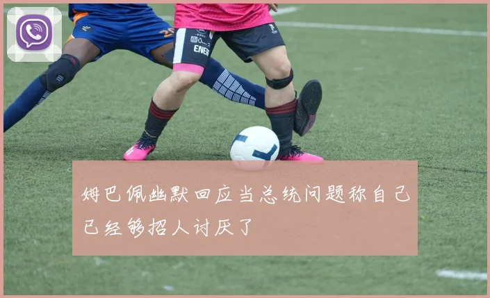 姆巴佩幽默回应当总统问题称自己已经够招人讨厌了